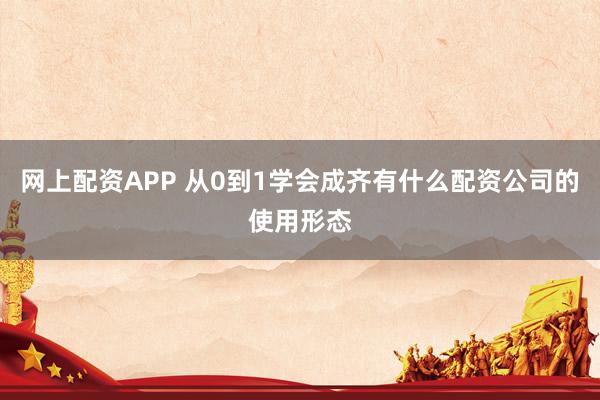 网上配资APP 从0到1学会成齐有什么配资公司的使用形态