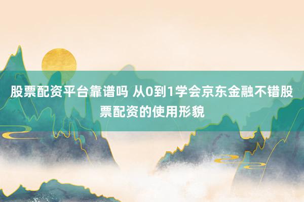 股票配资平台靠谱吗 从0到1学会京东金融不错股票配资的使用形貌