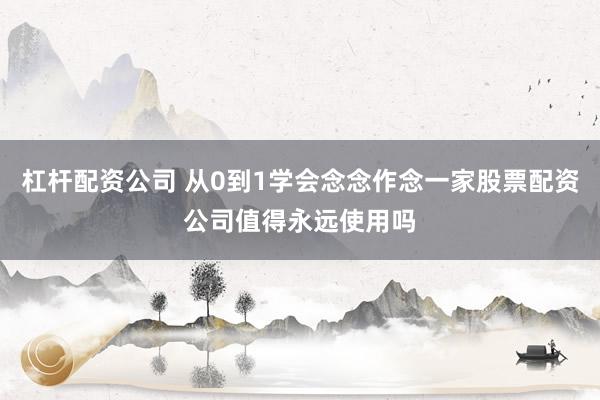 杠杆配资公司 从0到1学会念念作念一家股票配资公司值得永远使用吗