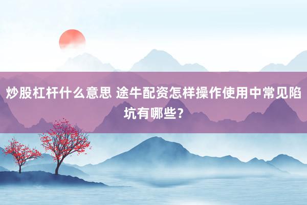 炒股杠杆什么意思 途牛配资怎样操作使用中常见陷坑有哪些？