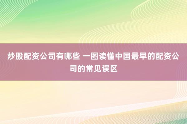 炒股配资公司有哪些 一图读懂中国最早的配资公司的常见误区