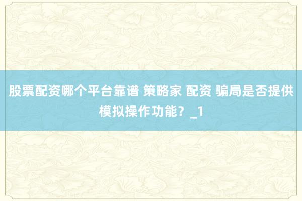 股票配资哪个平台靠谱 策略家 配资 骗局是否提供模拟操作功能？_1