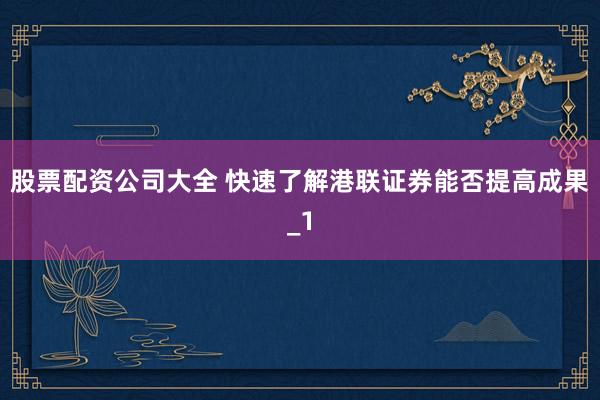 股票配资公司大全 快速了解港联证券能否提高成果_1