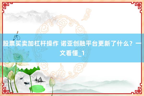 股票买卖加杠杆操作 诺亚创融平台更新了什么？一文看懂_1