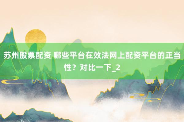 苏州股票配资 哪些平台在效法网上配资平台的正当性？对比一下_2