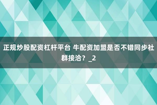 正规炒股配资杠杆平台 牛配资加盟是否不错同步社群接洽？_2