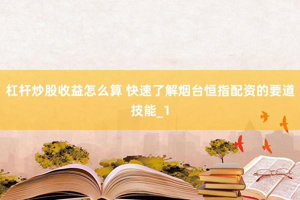 杠杆炒股收益怎么算 快速了解烟台恒指配资的要道技能_1