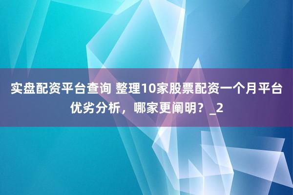 实盘配资平台查询 整理10家股票配资一个月平台优劣分析，哪家更阐明？_2