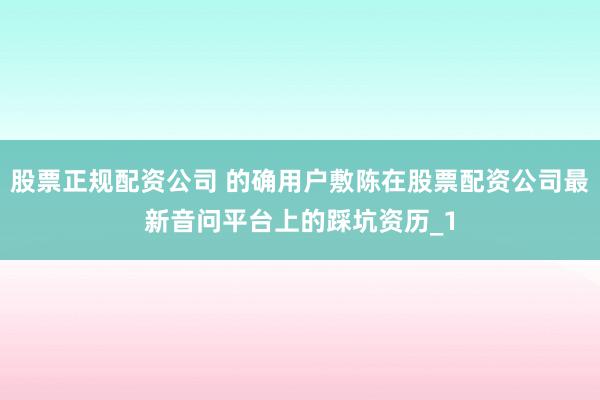 股票正规配资公司 的确用户敷陈在股票配资公司最新音问平台上的踩坑资历_1