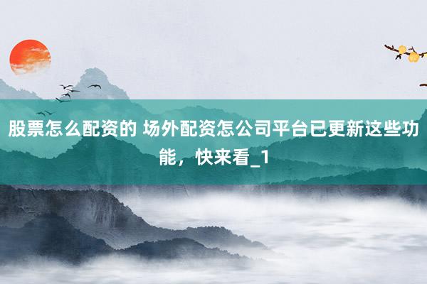 股票怎么配资的 场外配资怎公司平台已更新这些功能，快来看_1