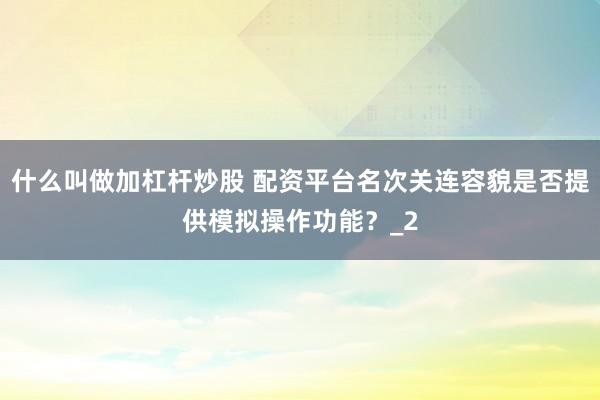 什么叫做加杠杆炒股 配资平台名次关连容貌是否提供模拟操作功能?_2