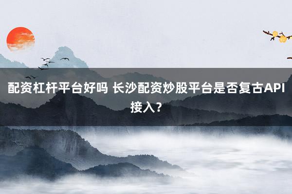 配资杠杆平台好吗 长沙配资炒股平台是否复古API接入?