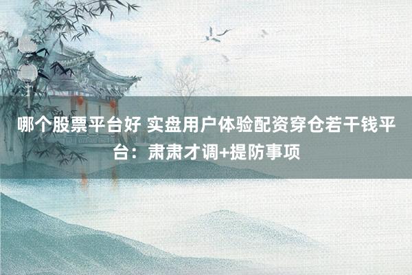 哪个股票平台好 实盘用户体验配资穿仓若干钱平台：肃肃才调+提防事项