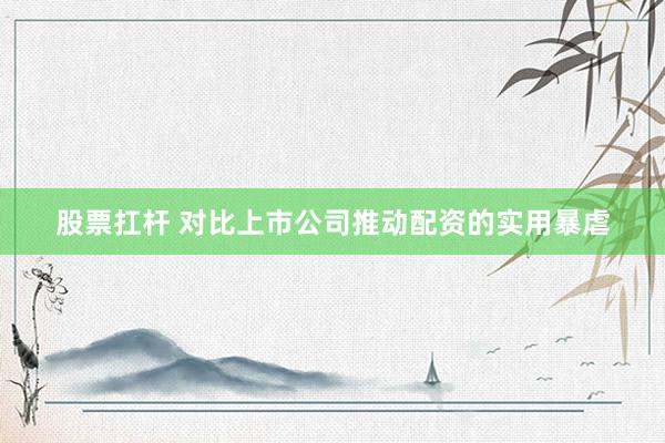 股票扛杆 对比上市公司推动配资的实用暴虐