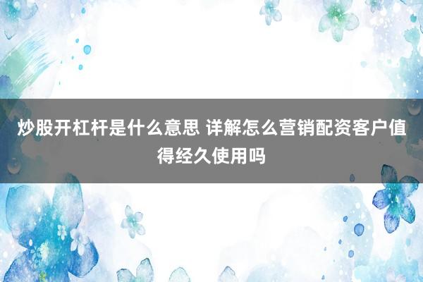 炒股开杠杆是什么意思 详解怎么营销配资客户值得经久使用吗