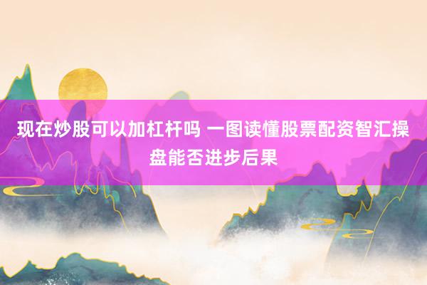 现在炒股可以加杠杆吗 一图读懂股票配资智汇操盘能否进步后果